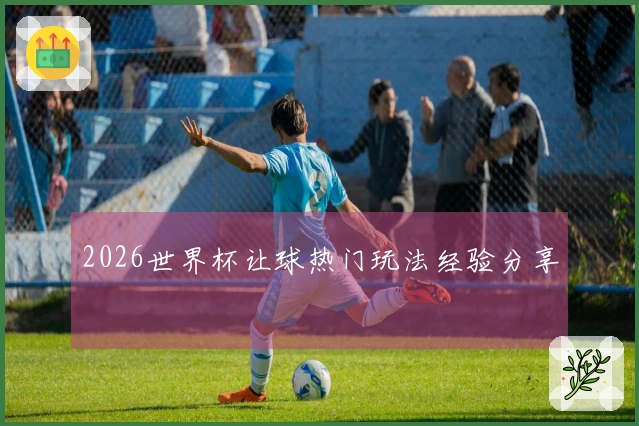 2026世界杯让球热门玩法经验分享
