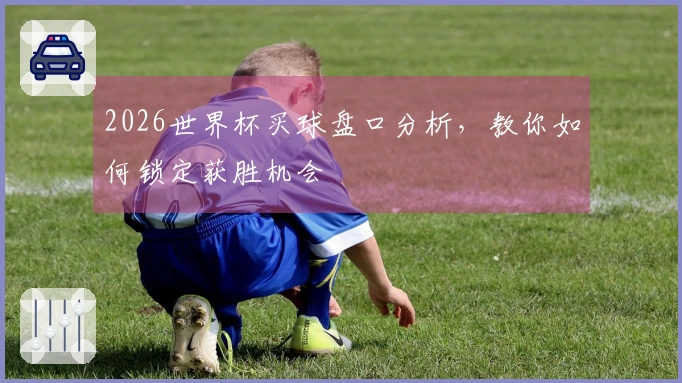 2026世界杯买球盘口分析，教你如何锁定获胜机会