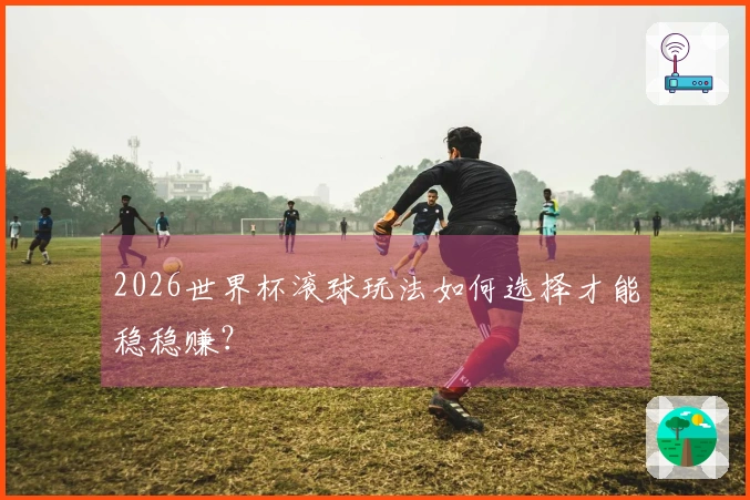 2026世界杯滚球玩法如何选择才能稳稳赚？
