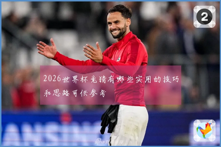 2026世界杯竞猜有哪些实用的技巧和思路可供参考