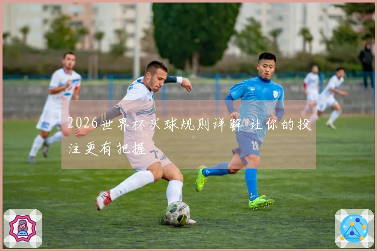 2026世界杯买球规则详解 让你的投注更有把握