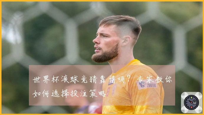 世界杯滚球竞猜靠谱吗？专家教你如何选择投注策略
