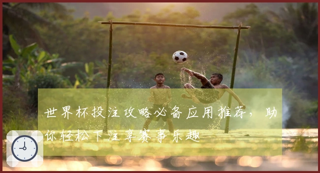 世界杯投注攻略必备应用推荐，助你轻松下注享赛事乐趣