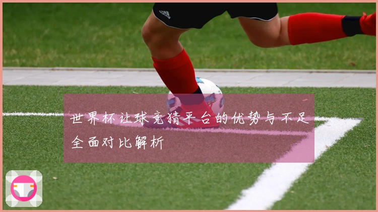 世界杯让球竞猜平台的优势与不足全面对比解析