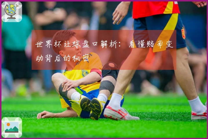 世界杯让球盘口解析：看懂赔率变动背后的秘密