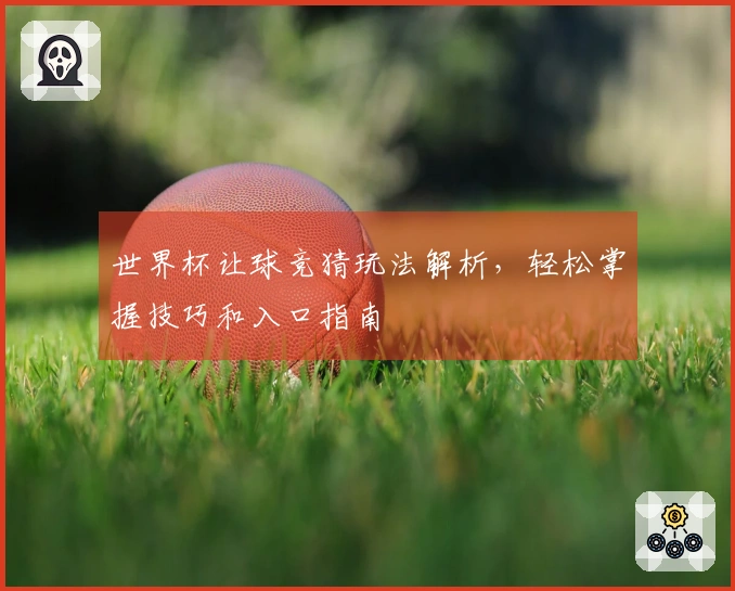 世界杯让球竞猜玩法解析，轻松掌握技巧和入口指南