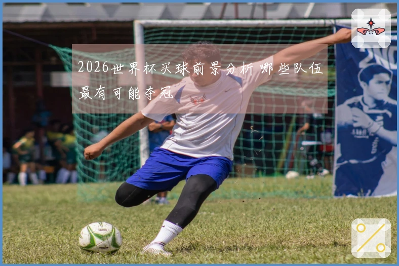 2026世界杯买球前景分析 哪些队伍最有可能夺冠
