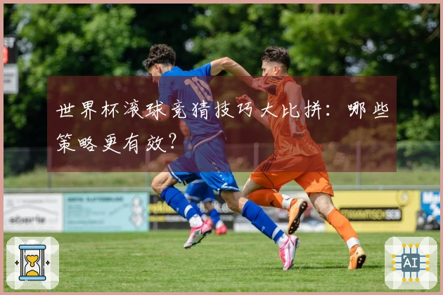世界杯滚球竞猜技巧大比拼：哪些策略更有效？