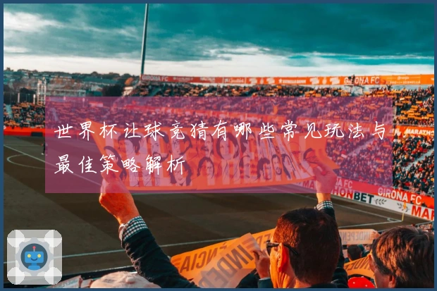世界杯让球竞猜有哪些常见玩法与最佳策略解析