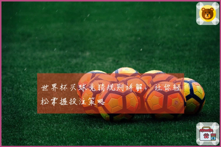 世界杯买球竞猜规则详解，让你轻松掌握投注策略