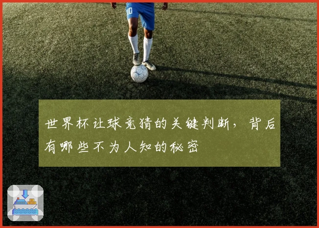世界杯让球竞猜的关键判断，背后有哪些不为人知的秘密