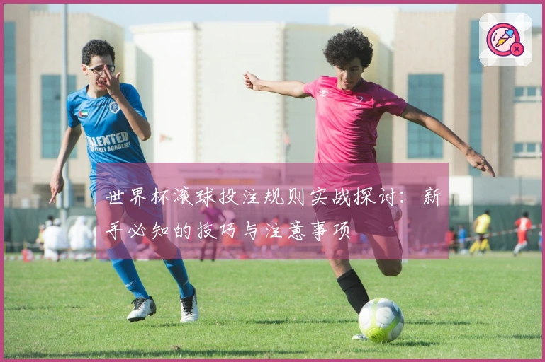 世界杯滚球投注规则实战探讨：新手必知的技巧与注意事项