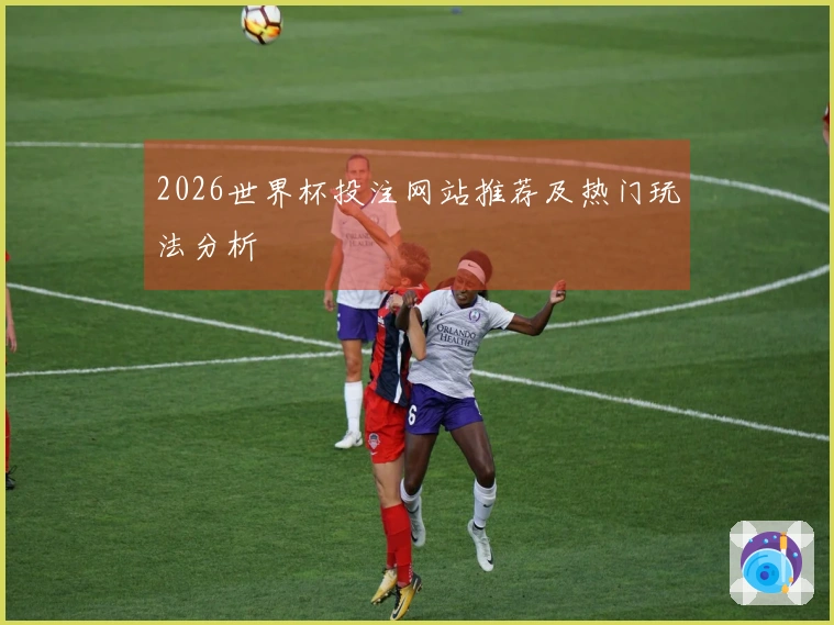 2026世界杯投注网站推荐及热门玩法分析