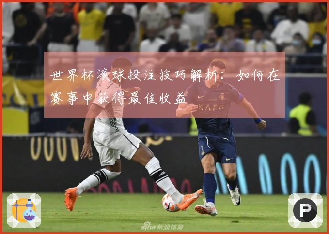 世界杯滚球投注技巧解析：如何在赛事中获得最佳收益