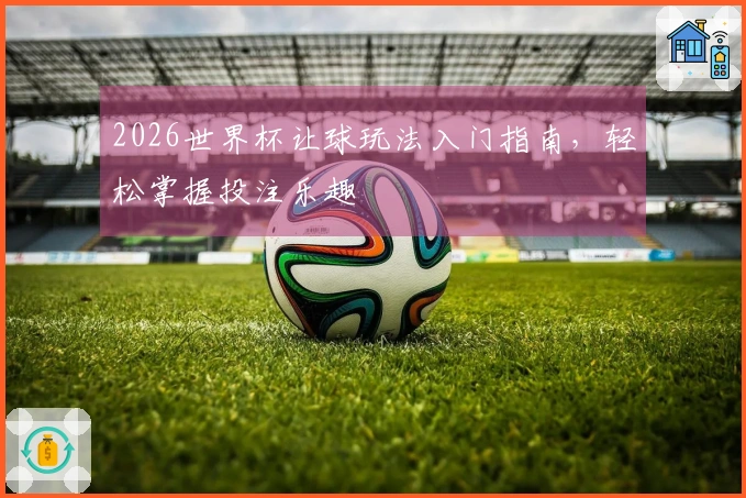 2026世界杯让球玩法入门指南，轻松掌握投注乐趣
