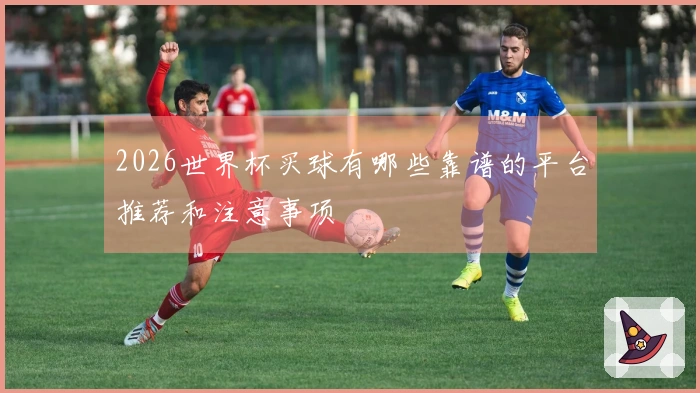 2026世界杯买球有哪些靠谱的平台推荐和注意事项