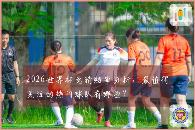 2026世界杯竞猜赔率分析,最值得关注的热门球队有哪些?