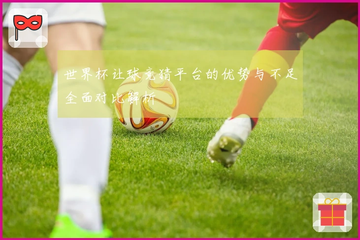世界杯让球竞猜平台的优势与不足全面对比解析