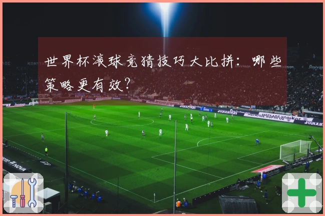 世界杯滚球竞猜技巧大比拼：哪些策略更有效？