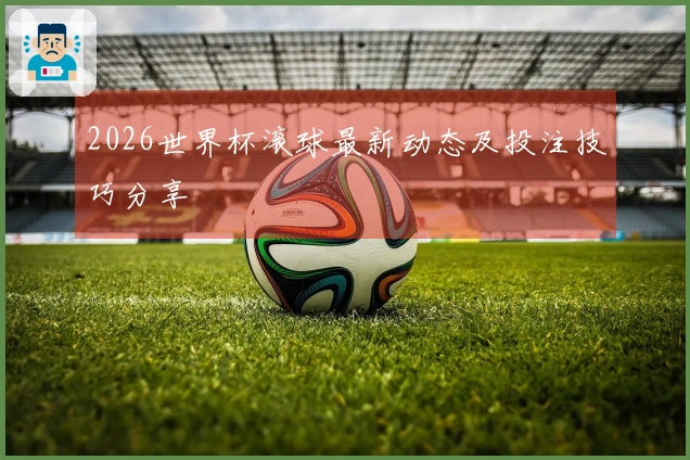 2026世界杯滚球最新动态及投注技巧分享