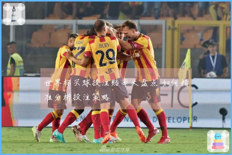 世界杯买球投注赔率大盘点 如何精准分析投注策略