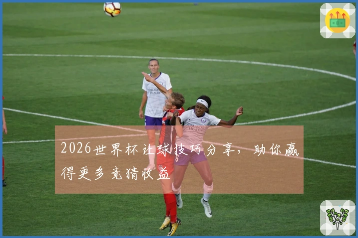 2026世界杯让球技巧分享，助你赢得更多竞猜收益