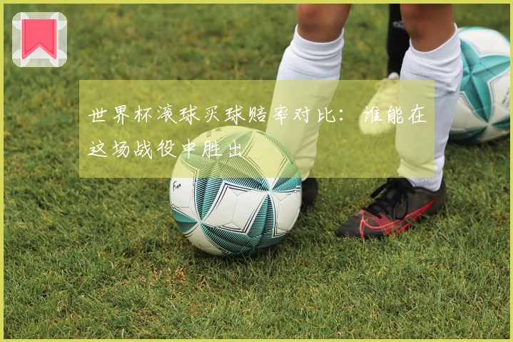 世界杯滚球买球赔率对比：谁能在这场战役中胜出