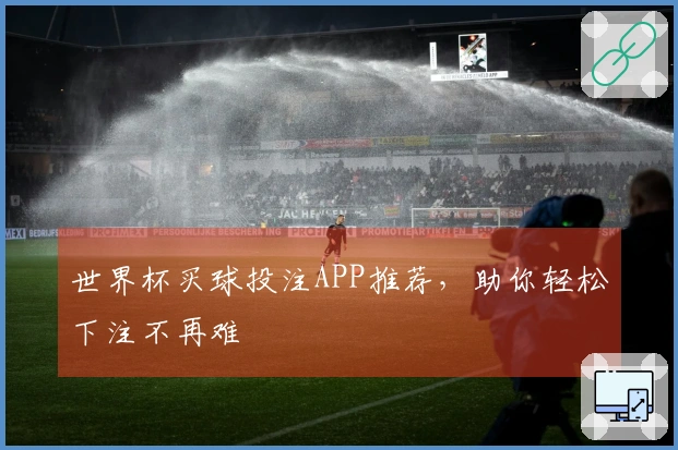世界杯买球投注APP推荐，助你轻松下注不再难