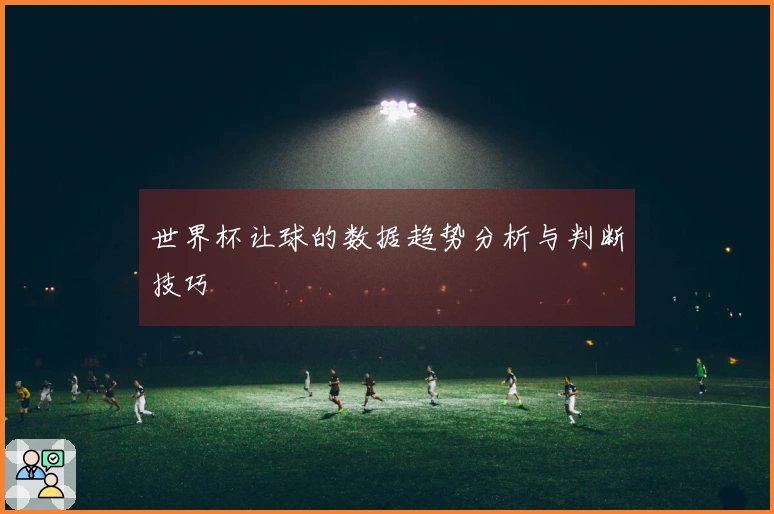 世界杯让球的数据趋势分析与判断技巧