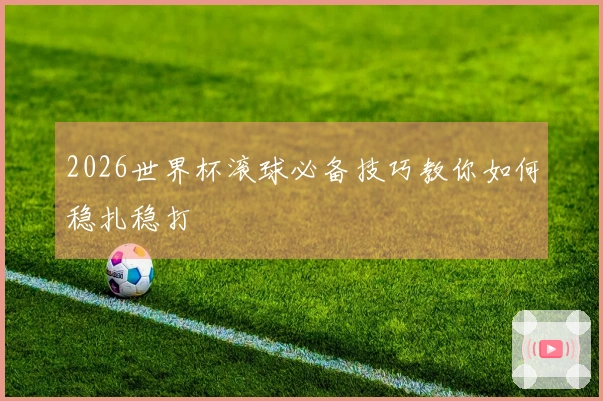 2026世界杯滚球必备技巧教你如何稳扎稳打