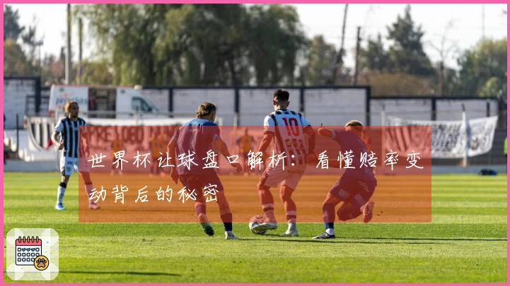 世界杯让球盘口解析：看懂赔率变动背后的秘密