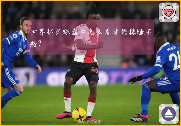 世界杯买球盘口怎么看才能稳赚不赔？
