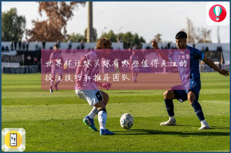世界杯让球买球有哪些值得关注的投注技巧和推荐团队