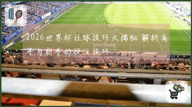 2026世界杯让球技巧大揭秘 解析高手与新手的投注技巧