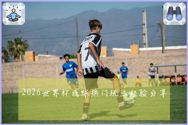 2026世界杯让球热门玩法经验分享