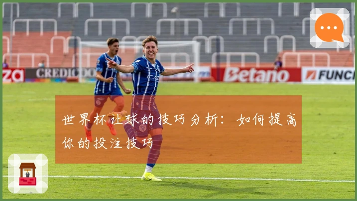 世界杯让球的技巧分析：如何提高你的投注技巧