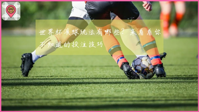 世界杯滚球玩法有哪些？来看看你不知道的投注技巧
