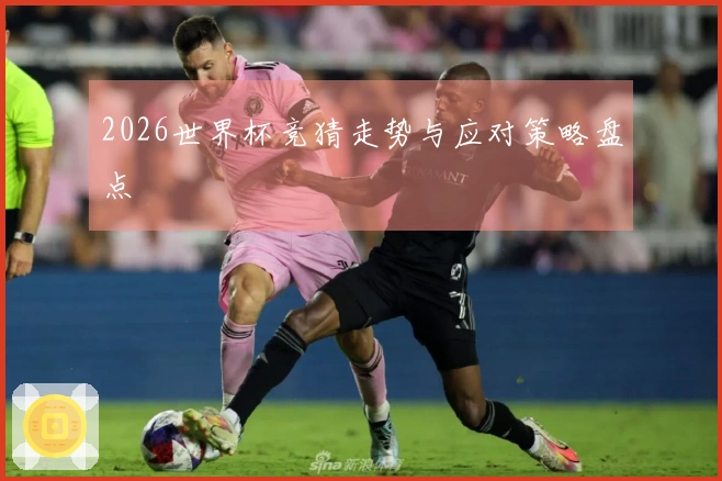 2026世界杯竞猜走势与应对策略盘点