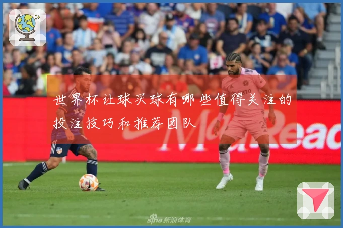 世界杯让球买球有哪些值得关注的投注技巧和推荐团队